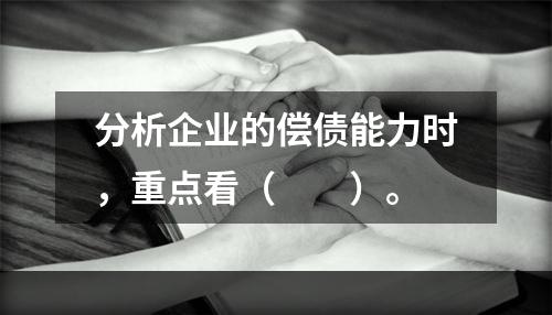 分析企业的偿债能力时，重点看（  ）。