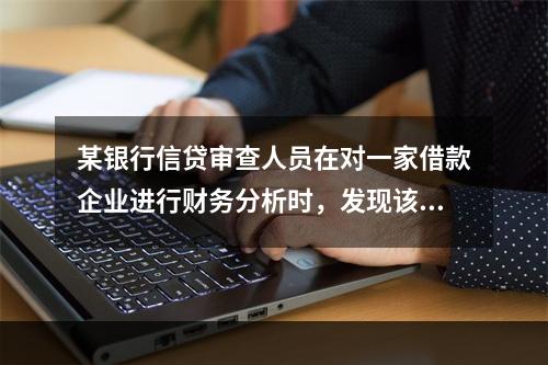 某银行信贷审查人员在对一家借款企业进行财务分析时，发现该企业