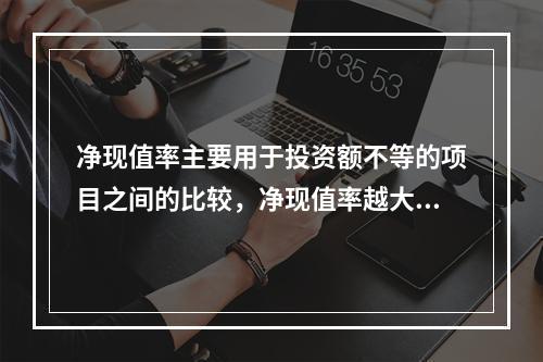 净现值率主要用于投资额不等的项目之间的比较，净现值率越大，表