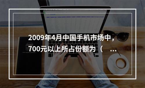 2009年4月中国手机市场中，700元以上所占份额为（　　）