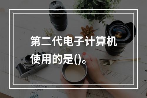 第二代电子计算机使用的是()。