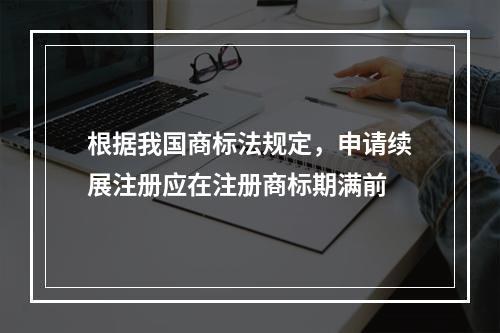 根据我国商标法规定，申请续展注册应在注册商标期满前