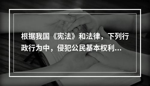 根据我国《宪法》和法律，下列行政行为中，侵犯公民基本权利的是