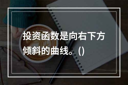 投资函数是向右下方倾斜的曲线。()