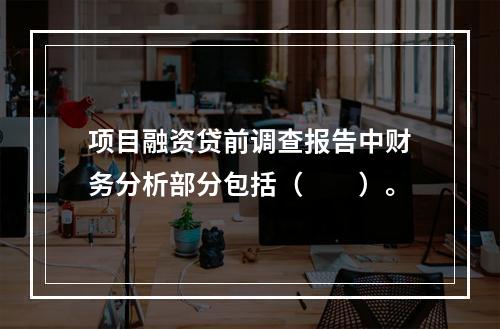 项目融资贷前调查报告中财务分析部分包括（　　）。