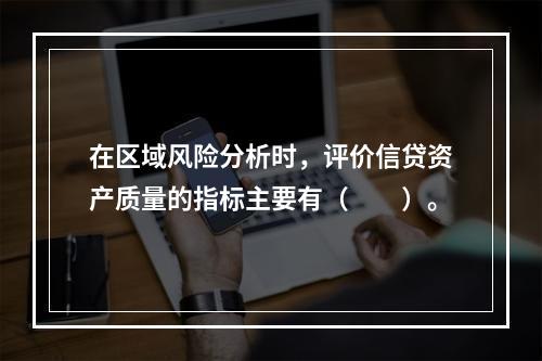 在区域风险分析时，评价信贷资产质量的指标主要有（　　）。