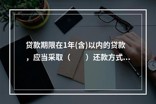 贷款期限在1年(含)以内的贷款，应当采取（  ）还款方式。