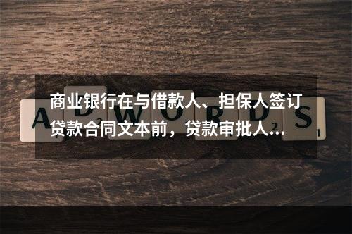 商业银行在与借款人、担保人签订贷款合同文本前，贷款审批人应履