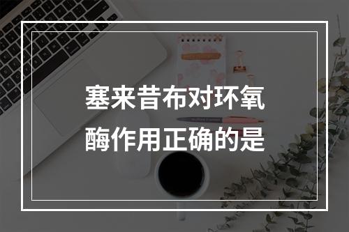 塞来昔布对环氧酶作用正确的是