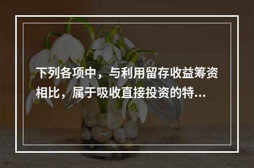 下列各项中，与利用留存收益筹资相比，属于吸收直接投资的特点是