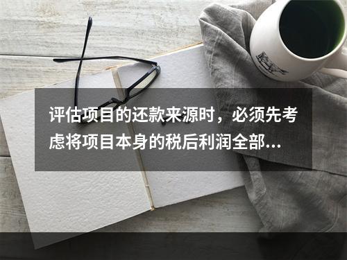 评估项目的还款来源时，必须先考虑将项目本身的税后利润全部用于