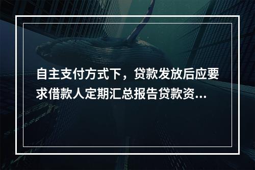 自主支付方式下，贷款发放后应要求借款人定期汇总报告贷款资金支