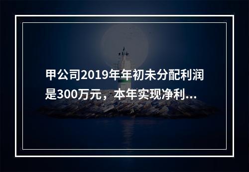 甲公司2019年年初未分配利润是300万元，本年实现净利润5