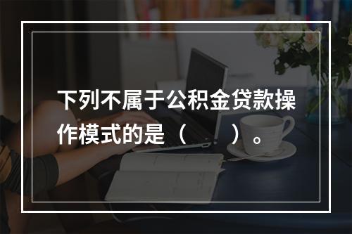 下列不属于公积金贷款操作模式的是（　　）。