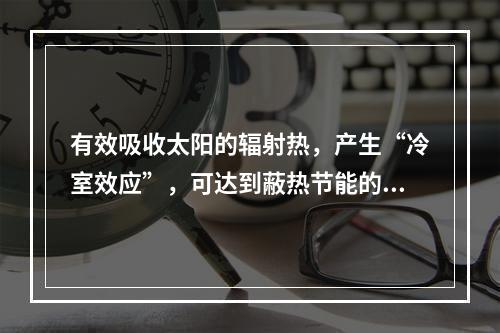 有效吸收太阳的辐射热，产生“冷室效应”，可达到蔽热节能的效果