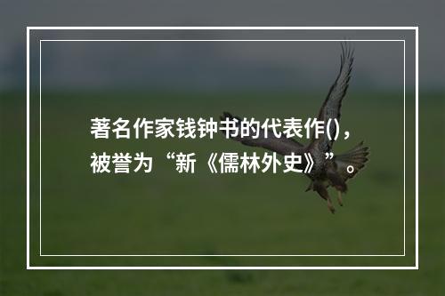 著名作家钱钟书的代表作()，被誉为“新《儒林外史》”。