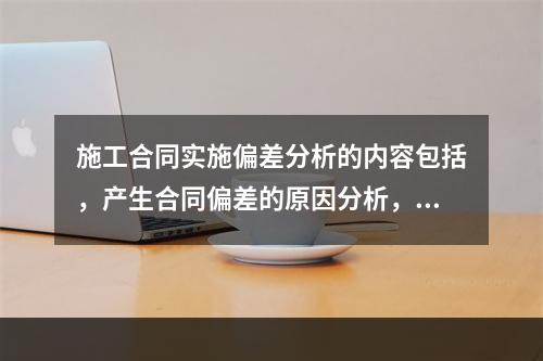 施工合同实施偏差分析的内容包括，产生合同偏差的原因分析，合同