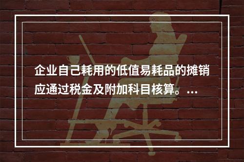 企业自己耗用的低值易耗品的摊销应通过税金及附加科目核算。（　