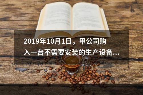 2019年10月1日，甲公司购入一台不需要安装的生产设备，增