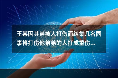 王某因其弟被人打伤而纠集几名同事将打伤他弟弟的人打成重伤，王