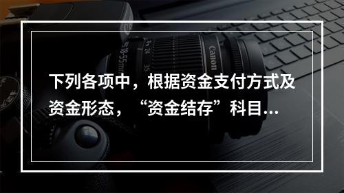 下列各项中，根据资金支付方式及资金形态，“资金结存”科目应设