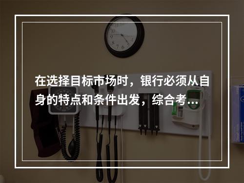 在选择目标市场时，银行必须从自身的特点和条件出发，综合考虑多