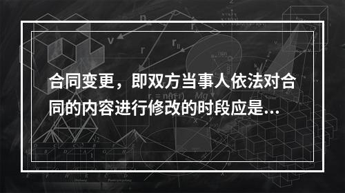 合同变更，即双方当事人依法对合同的内容进行修改的时段应是在（