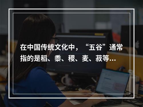 在中国传统文化中，“五谷”通常指的是稻、黍、稷、麦、菽等五种