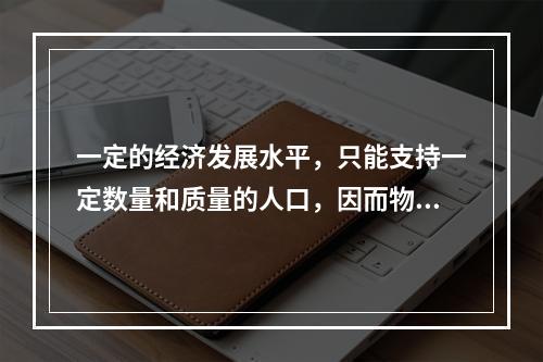 一定的经济发展水平，只能支持一定数量和质量的人口，因而物质资