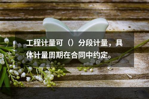 工程计量可（）分段计量，具体计量周期在合同中约定。