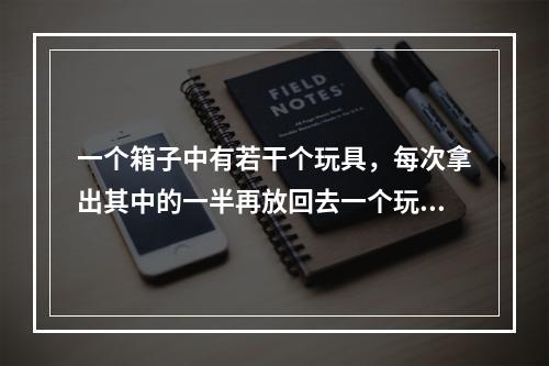 一个箱子中有若干个玩具，每次拿出其中的一半再放回去一个玩具，