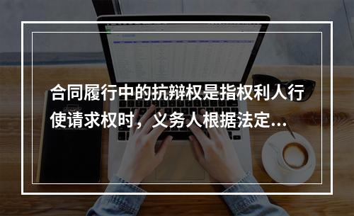 合同履行中的抗辩权是指权利人行使请求权时，义务人根据法定事由