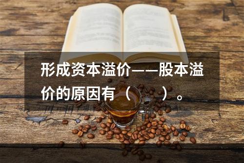 形成资本溢价——股本溢价的原因有（　　）。