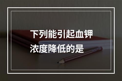 下列能引起血钾浓度降低的是