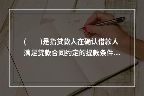 (　　)是指贷款人在确认借款人满足贷款合同约定的提款条件后，