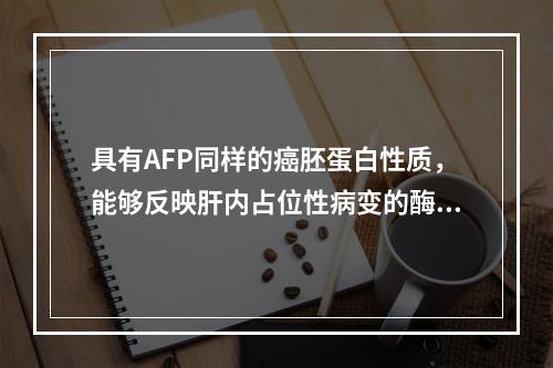 具有AFP同样的癌胚蛋白性质，能够反映肝内占位性病变的酶类是