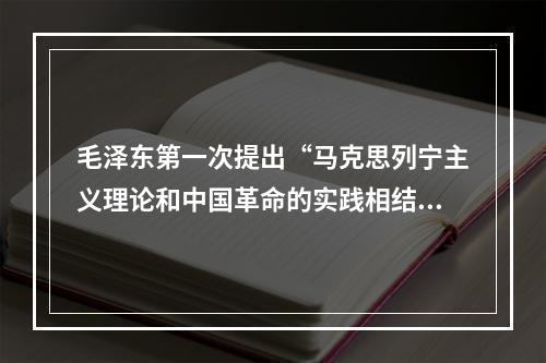 毛泽东第一次提出“马克思列宁主义理论和中国革命的实践相结合”