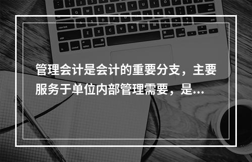 管理会计是会计的重要分支，主要服务于单位内部管理需要，是通过