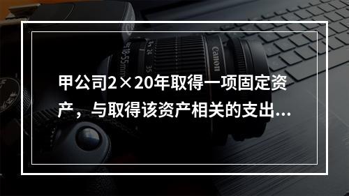 甲公司2×20年取得一项固定资产，与取得该资产相关的支出包括