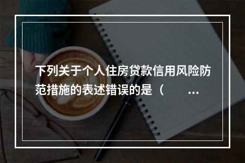 下列关于个人住房贷款信用风险防范措施的表述错误的是（  ）。