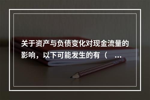 关于资产与负债变化对现金流量的影响，以下可能发生的有（　　）