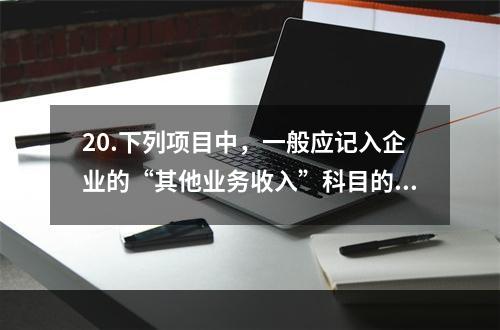 20.下列项目中，一般应记入企业的“其他业务收入”科目的有（