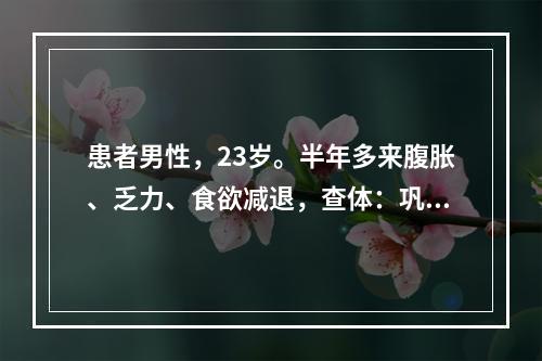 患者男性，23岁。半年多来腹胀、乏力、食欲减退，查体：巩膜无