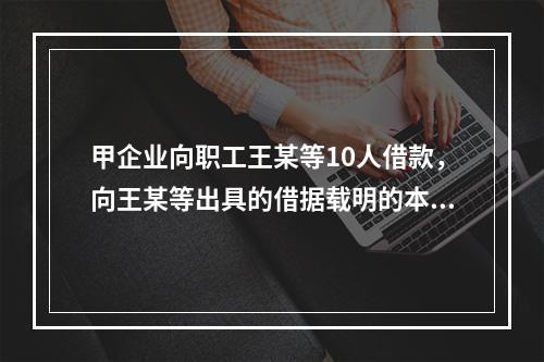 甲企业向职工王某等10人借款，向王某等出具的借据载明的本金共