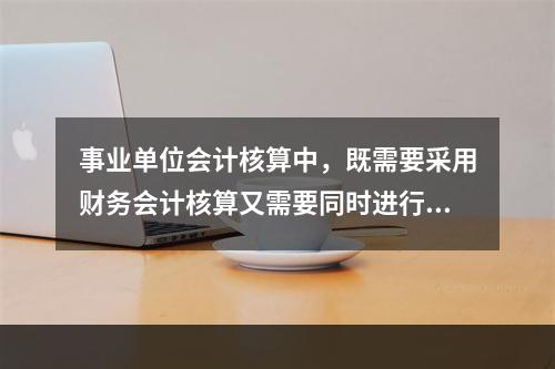 事业单位会计核算中，既需要采用财务会计核算又需要同时进行预算