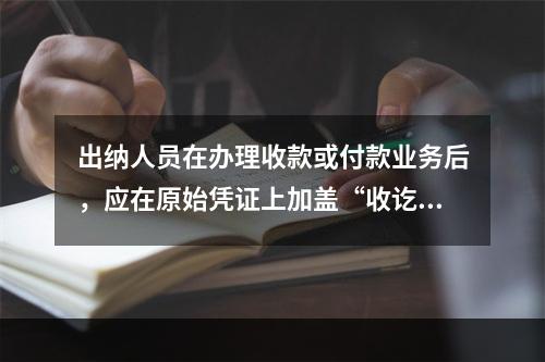 出纳人员在办理收款或付款业务后，应在原始凭证上加盖“收讫”或