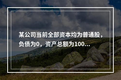 某公司当前全部资本均为普通股，负债为0，资产总额为100万元