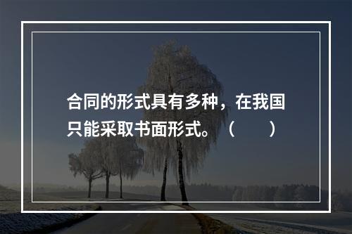 合同的形式具有多种，在我国只能采取书面形式。（　　）