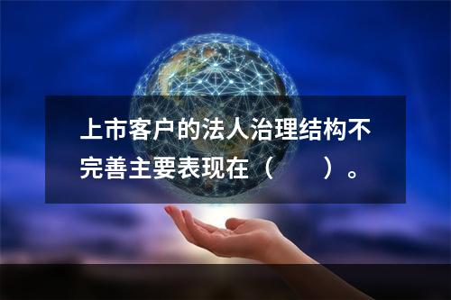 上市客户的法人治理结构不完善主要表现在（  ）。