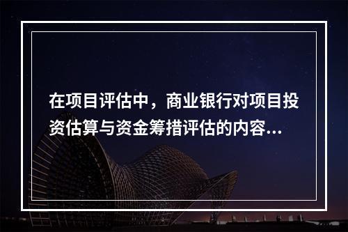 在项目评估中，商业银行对项目投资估算与资金筹措评估的内容包括